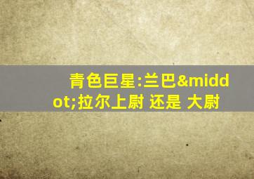 青色巨星:兰巴·拉尔上尉 还是 大尉